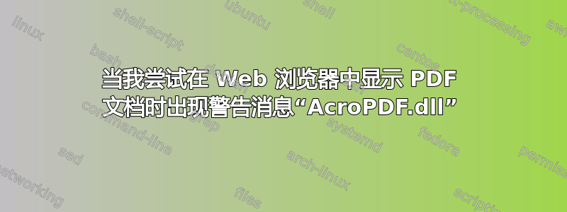 当我尝试在 Web 浏览器中显示 PDF 文档时出现警告消息“AcroPDF.dll”