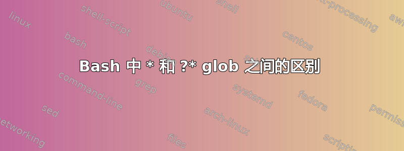 Bash 中 * 和 ?* glob 之间的区别