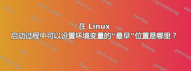 在 Linux 启动过程中可以设置环境变量的“最早”位置是哪里？