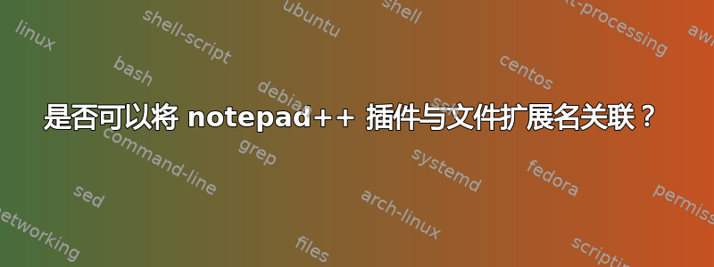 是否可以将 notepad++ 插件与文件扩展名关联？