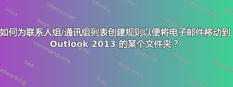 如何为联系人组/通讯组列表创建规则以便将电子邮件移动到 Outlook 2013 的某个文件夹？