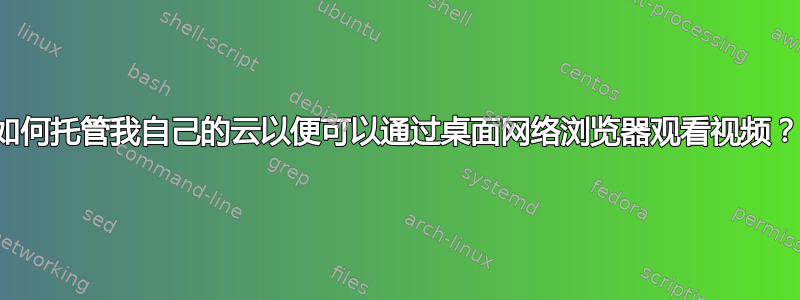 如何托管我自己的云以便可以通过桌面网络浏览器观看视频？