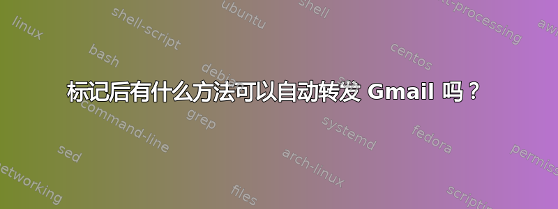 标记后有什么方法可以自动转发 Gmail 吗？