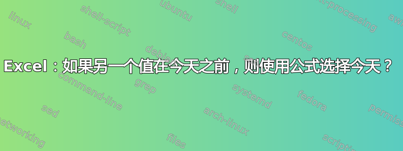 Excel：如果另一个值在今天之前，则使用公式选择今天？