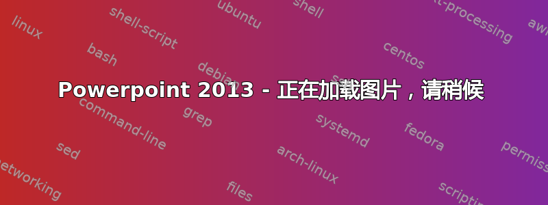 Powerpoint 2013 - 正在加载图片，请稍候