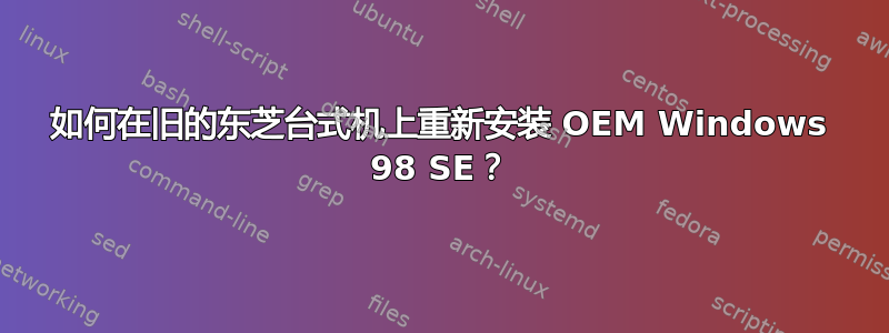 如何在旧的东芝台式机上重新安装 OEM Windows 98 SE？