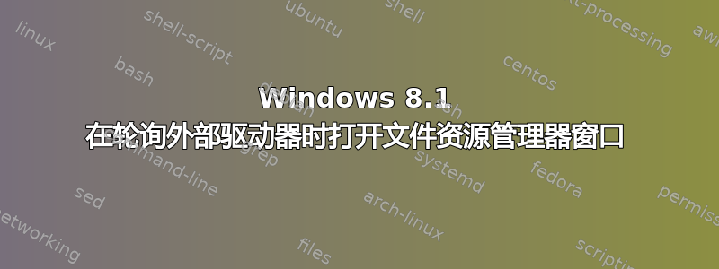 Windows 8.1 在轮询外部驱动器时打开文件资源管理器窗口