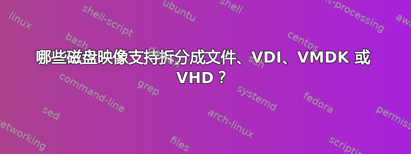 哪些磁盘映像支持拆分成文件、VDI、VMDK 或 VHD？