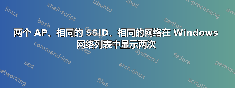 两个 AP、相同的 SSID、相同的网络在 Windows 网络列表中显示两次