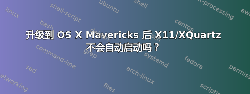 升级到 OS X Mavericks 后 X11/XQuartz 不会自动启动吗？