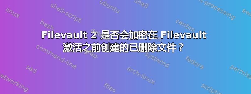 Filevault 2 是否会加密在 Filevault 激活之前创建的已删除文件？