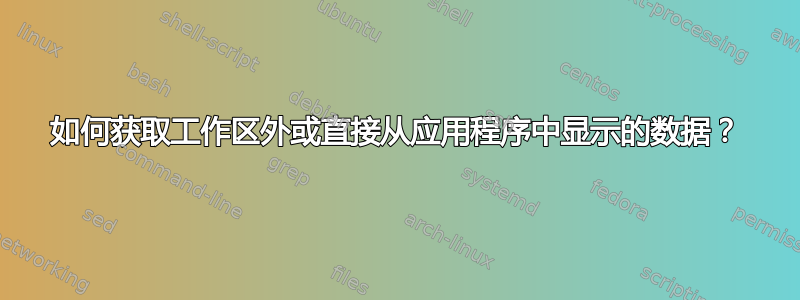 如何获取工作区外或直接从应用程序中显示的数据？