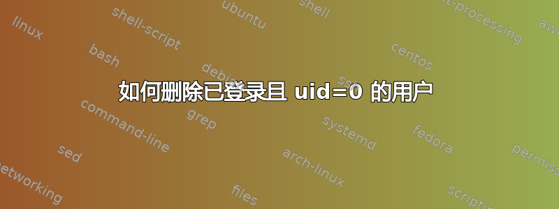 如何删除已登录且 uid=0 的用户