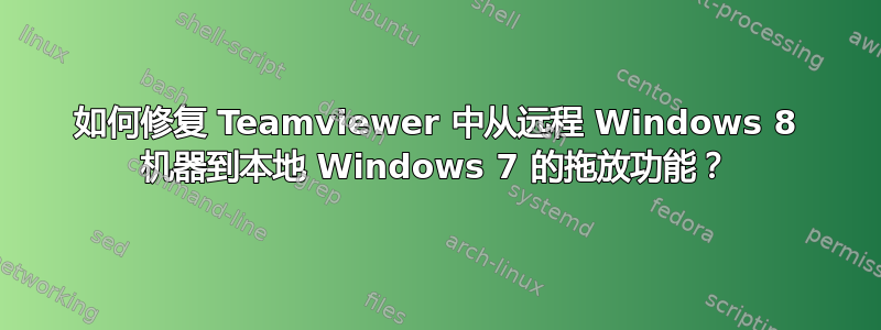 如何修复 Teamviewer 中从远程 Windows 8 机器到本地 Windows 7 的拖放功能？