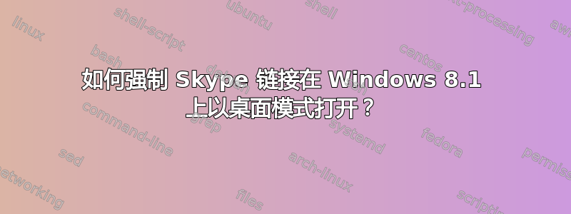 如何强制 Skype 链接在 Windows 8.1 上以桌面模式打开？