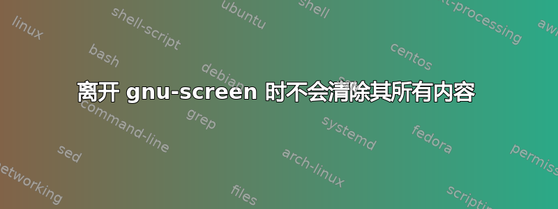 离开 gnu-screen 时不会清除其所有内容