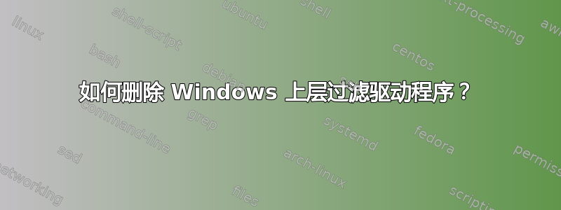 如何删除 Windows 上层过滤驱动程序？