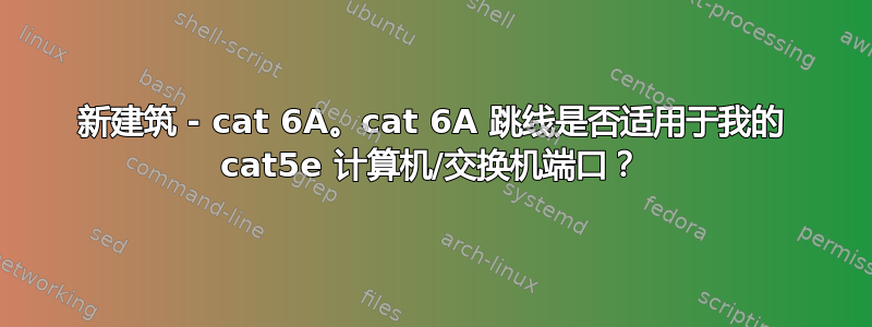 新建筑 - cat 6A。cat 6A 跳线是否适用于我的 cat5e 计算机/交换机端口？