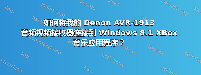 如何将我的 Denon AVR-1913 音频视频接收器连接到 Windows 8.1 XBox 音乐应用程序？