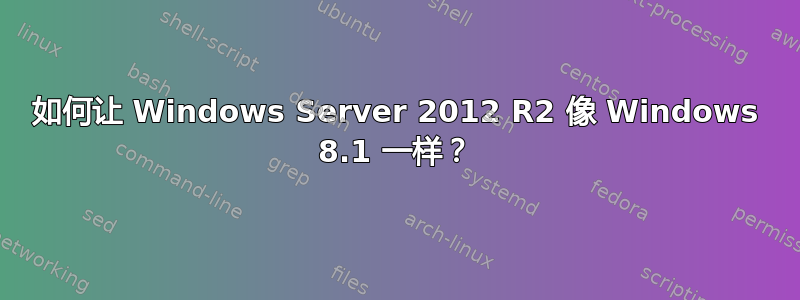 如何让 Windows Server 2012 R2 像 Windows 8.1 一样？