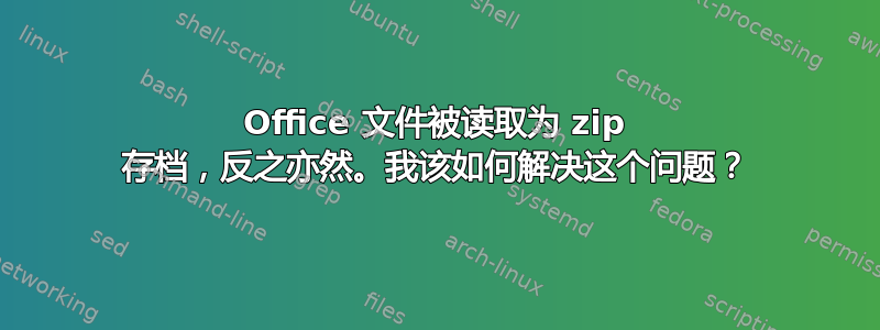 Office 文件被读取为 zip 存档，反之亦然。我该如何解决这个问题？