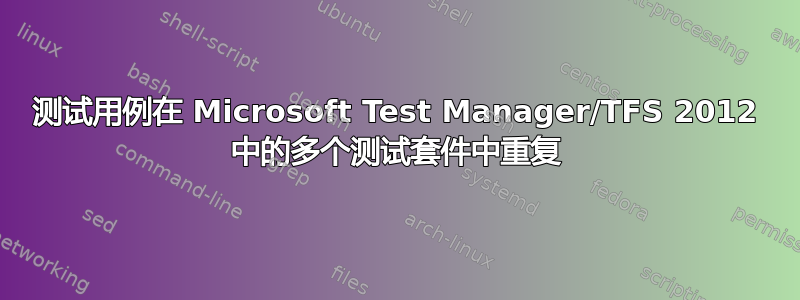 测试用例在 Microsoft Test Manager/TFS 2012 中的多个测试套件中重复