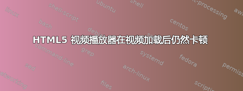 HTML5 视频播放器在视频加载后仍然卡顿