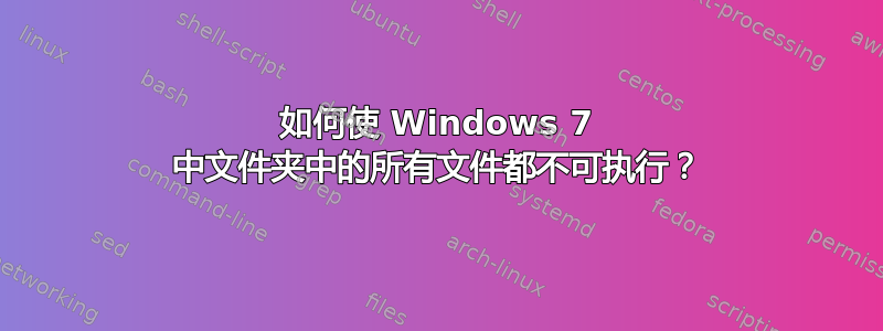 如何使 Windows 7 中文件夹中的所有文件都不可执行？