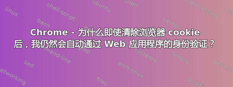 Chrome - 为什么即使清除浏览器 cookie 后，我仍然会自动通过 Web 应用程序的身份验证？