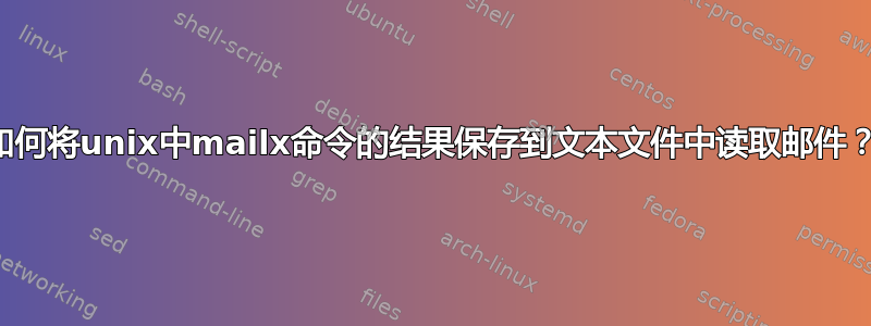 如何将unix中mailx命令的结果保存到文本文件中读取邮件？