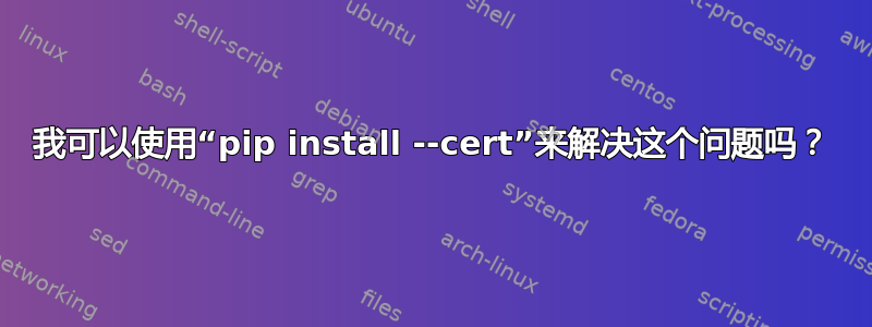 我可以使用“pip install --cert”来解决这个问题吗？