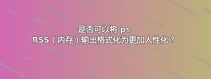 是否可以将 ps RSS（内存）输出格式化为更加人性化？