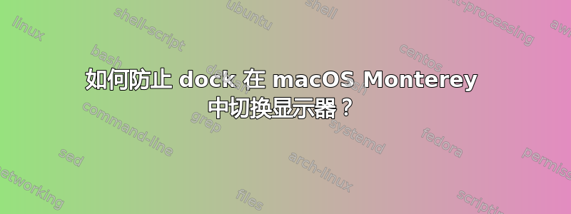 如何防止 dock 在 macOS Monterey 中切换显示器？