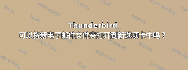 Thunderbird 可以将新电子邮件文件夹打开到新选项卡中吗？