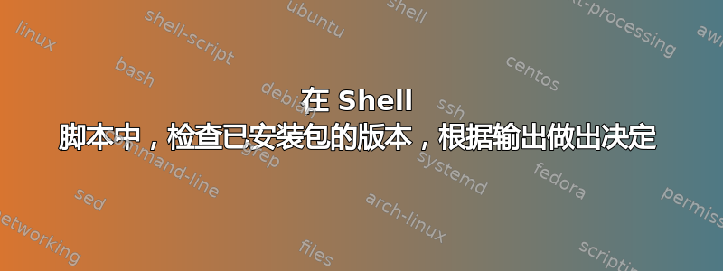 在 Shell 脚本中，检查已安装包的版本，根据输出做出决定