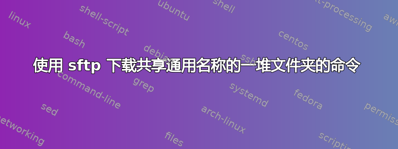 使用 sftp 下载共享通用名称的一堆文件夹的命令