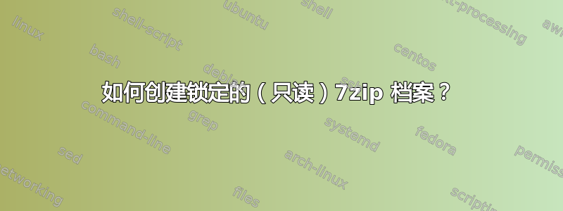 如何创建锁定的（只读）7zip 档案？