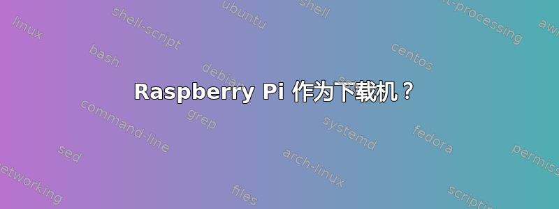 Raspberry Pi 作为下载机？