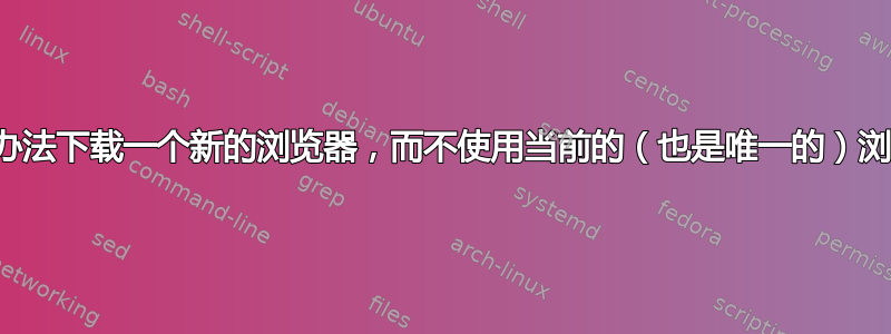 有没有办法下载一个新的浏览器，而不使用当前的（也是唯一的）浏览器？