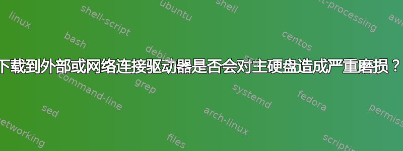 下载到外部或网络连接驱动器是否会对主硬盘造成严重磨损？