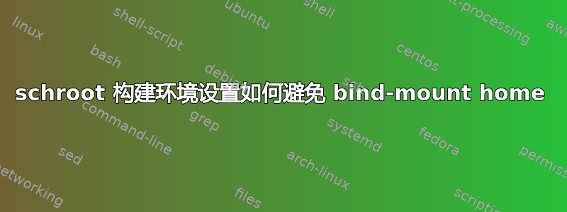 schroot 构建环境设置如何避免 bind-mount home