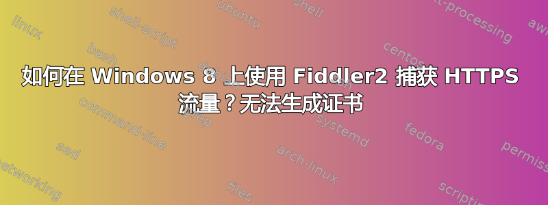 如何在 Windows 8 上使用 Fiddler2 捕获 HTTPS 流量？无法生成证书