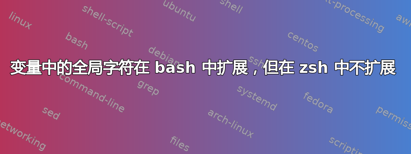 变量中的全局字符在 bash 中扩展，但在 zsh 中不扩展