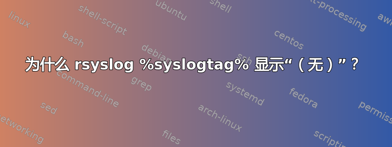 为什么 rsyslog %syslogtag% 显示“（无）”？