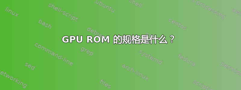 GPU ROM 的规格是什么？