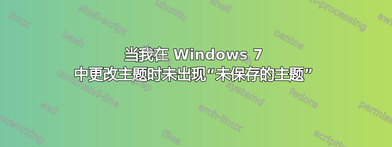 当我在 Windows 7 中更改主题时未出现“未保存的主题”