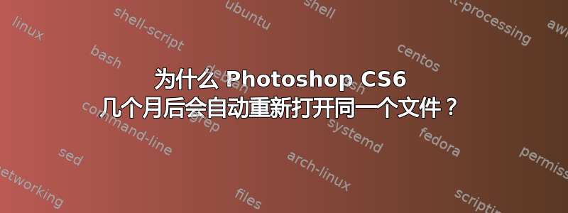 为什么 Photoshop CS6 几个月后会自动重新打开同一个文件？