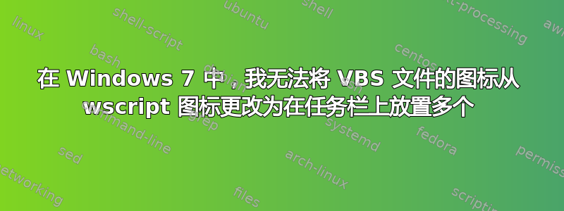 在 Windows 7 中，我无法将 VBS 文件的图标从 wscript 图标更改为在任务栏上放置多个