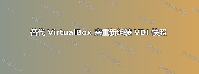 替代 VirtualBox 来重新组装 VDI 快照