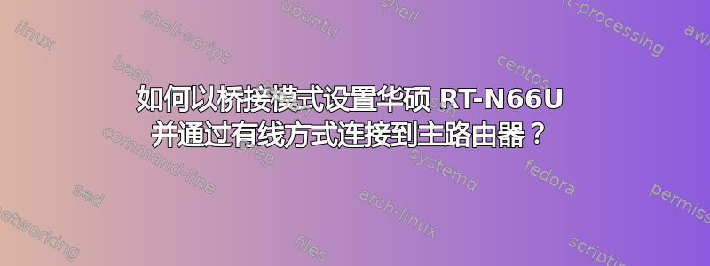 如何以桥接模式设置华硕 RT-N66U 并通过有线方式连接到主路由器？